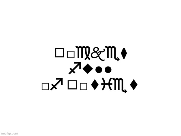 ◻︎□︎♍︎🙵♏︎⧫︎ ♐︎◆︎●︎●︎ □︎♐︎ ◻︎□︎⬧︎♓︎♏︎⬧︎ | made w/ Imgflip meme maker