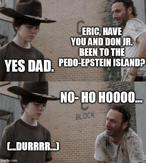 This is why the Man is covering up the Epstein pedo-list. He's being a good dad... | ERIC, HAVE YOU AND DON JR. BEEN TO THE PEDO-EPSTEIN ISLAND? YES DAD. NO- HO HOOOO... (...DURRRR...) | image tagged in memes,rick and carl,donald trump,eric trump,donald trump jr,epstein | made w/ Imgflip meme maker