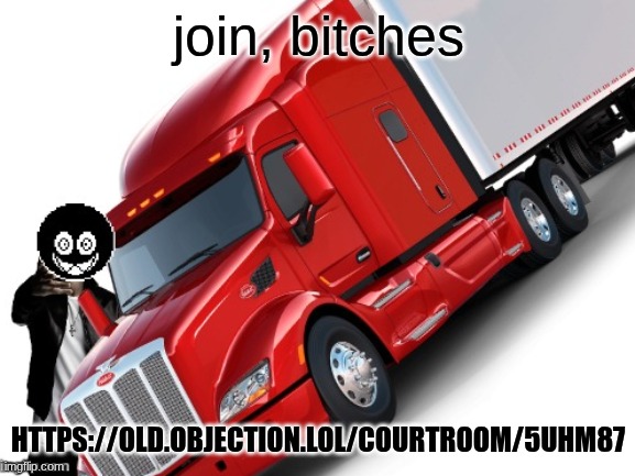 woe truck be upon ye | join, bitches; HTTPS://OLD.OBJECTION.LOL/COURTROOM/5UHM87 | image tagged in woe truck be upon ye | made w/ Imgflip meme maker
