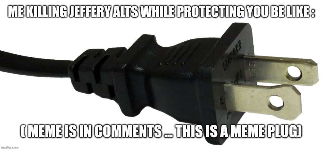 plug | ME KILLING JEFFERY ALTS WHILE PROTECTING YOU BE LIKE :; ( MEME IS IN COMMENTS ... THIS IS A MEME PLUG) | image tagged in plug | made w/ Imgflip meme maker