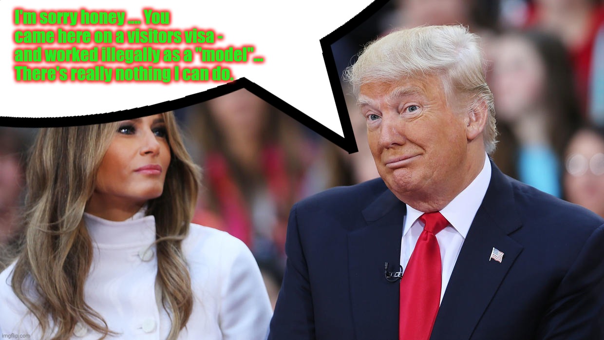Donald and Melania Trump | I'm sorry honey .... You came here on a visitors visa - and worked illegally as a "model"... There's really nothing I can do. | image tagged in donald and melania trump | made w/ Imgflip meme maker
