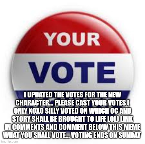 Vote | I UPDATED THE VOTES FOR THE NEW CHARACTER... PLEASE CAST YOUR VOTES ( ONLY XOXO SILLY VOTED ON WHICH OC AND STORY SHALL BE BROUGHT TO LIFE LOL) LINK IN COMMENTS AND COMMENT BELOW THIS MEME WHAT YOU SHALL VOTE... VOTING ENDS ON SUNDAY | image tagged in vote | made w/ Imgflip meme maker