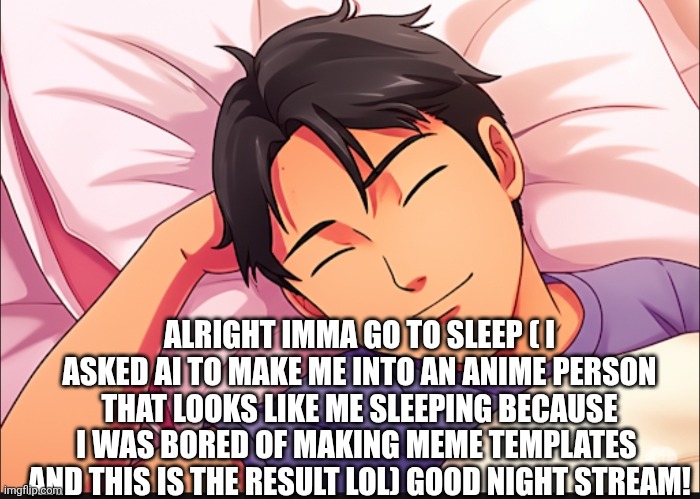 It actually does look like me ngl | ALRIGHT IMMA GO TO SLEEP ( I ASKED AI TO MAKE ME INTO AN ANIME PERSON THAT LOOKS LIKE ME SLEEPING BECAUSE I WAS BORED OF MAKING MEME TEMPLATES  AND THIS IS THE RESULT LOL) GOOD NIGHT STREAM! | made w/ Imgflip meme maker