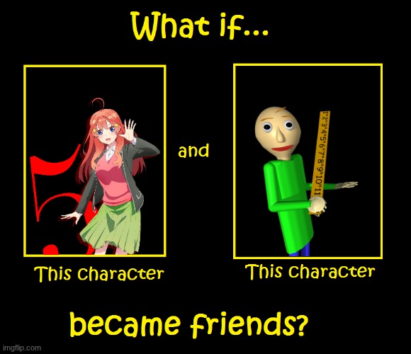 Why do I hear Boss music after posting this? | image tagged in what if these characters became friends,quintessential quintuplets,baldi's basics | made w/ Imgflip meme maker