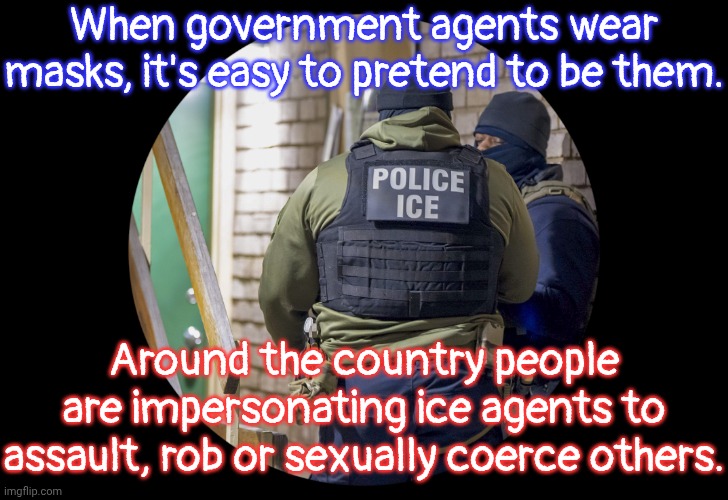 One type of evil taking advantage of another. | When government agents wear masks, it's easy to pretend to be them. Around the country people are impersonating ice agents to assault, rob or sexually coerce others. | image tagged in ice agents in masks,criminal minds,unexpected results,consequences,us government | made w/ Imgflip meme maker