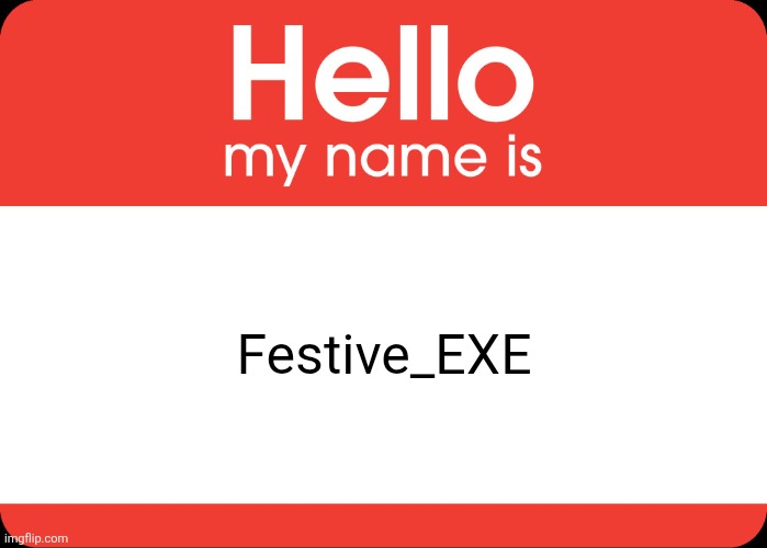 Remember RandomForestKingFan? Yeah, I am Back after i deleted my Imgflip Account This will be used for my Sonic.exe fan story | Festive_EXE | image tagged in hello my name is | made w/ Imgflip meme maker