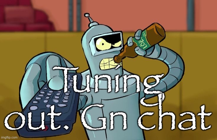 Bender T.V. Remote | Tuning out. Gn chat | image tagged in bender t v remote | made w/ Imgflip meme maker