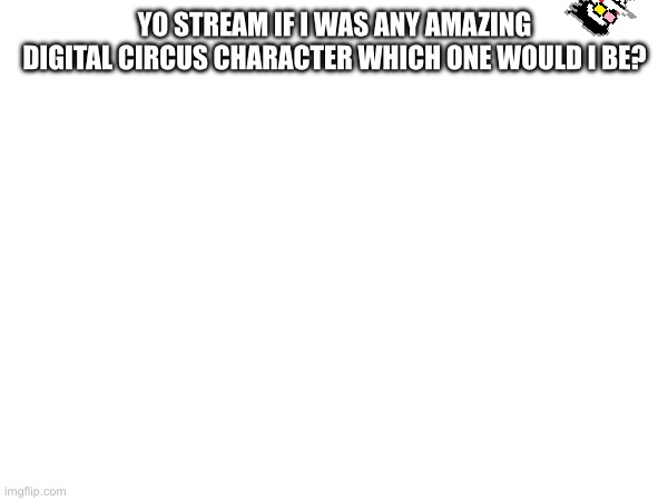 Real question | YO STREAM IF I WAS ANY AMAZING DIGITAL CIRCUS CHARACTER WHICH ONE WOULD I BE? | image tagged in tadc,spamton le topic | made w/ Imgflip meme maker