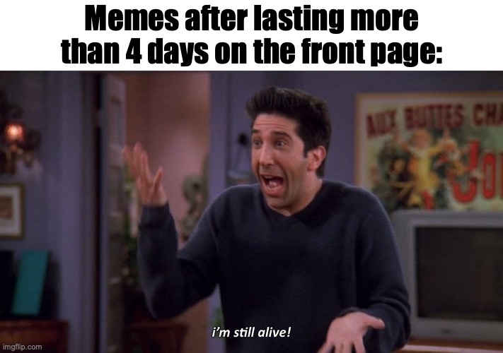 I'm still popular | Memes after lasting more than 4 days on the front page: | image tagged in i'm still alive,memes,fun stream,so true memes,relatable memes,imgflip | made w/ Imgflip meme maker