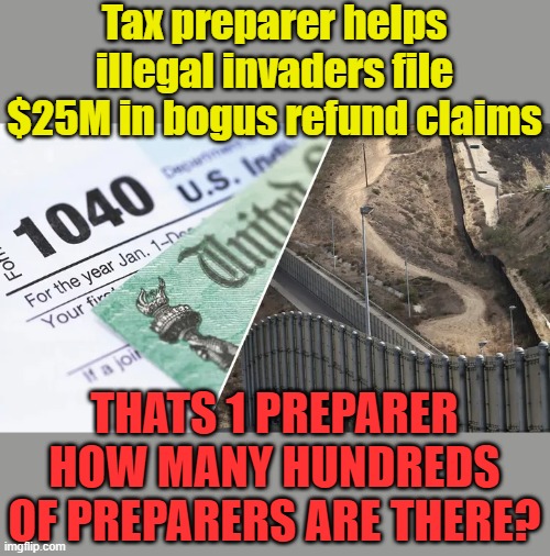 Tax preparer helps illegal invaders file $25M in bogus refund claims; THATS 1 PREPARER HOW MANY HUNDREDS OF PREPARERS ARE THERE? | made w/ Imgflip meme maker