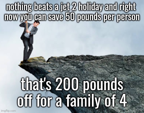 man breaking cliff | nothing beats a jet 2 holiday and right 
now you can save 50 pounds per person; that's 200 pounds off for a family of 4 | image tagged in man breaking cliff | made w/ Imgflip meme maker