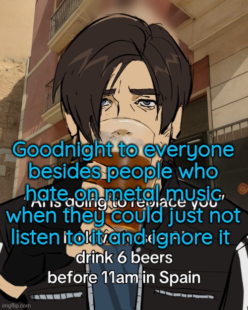 Leon S. Kennedy's rampant alcoholism | Goodnight to everyone besides people who hate on metal music when they could just not listen to it and ignore it | image tagged in leon s kennedy's rampant alcoholism | made w/ Imgflip meme maker
