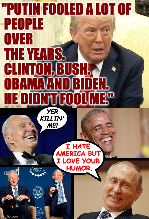 From Trump's ongoing self-roast. | "PUTIN FOOLED A LOT OF
 PEOPLE
 OVER 
 THE YEARS.
 CLINTON, BUSH.
 OBAMA AND BIDEN.
 HE DIDN'T FOOL ME."; YER
KILLIN'
ME! I HATE
AMERICA BUT
I LOVE YOUR
 HUMOR. | image tagged in memes,trump roast,putin laugh | made w/ Imgflip meme maker