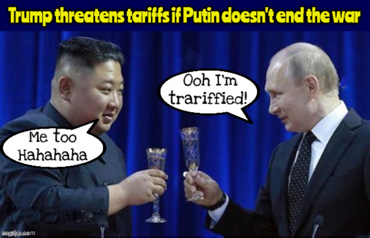 Tariffied Trump | image tagged in tariffied trump,the trump who cried tariff,kim jong un,putin,ukraine invasion,end the war in one day | made w/ Imgflip meme maker