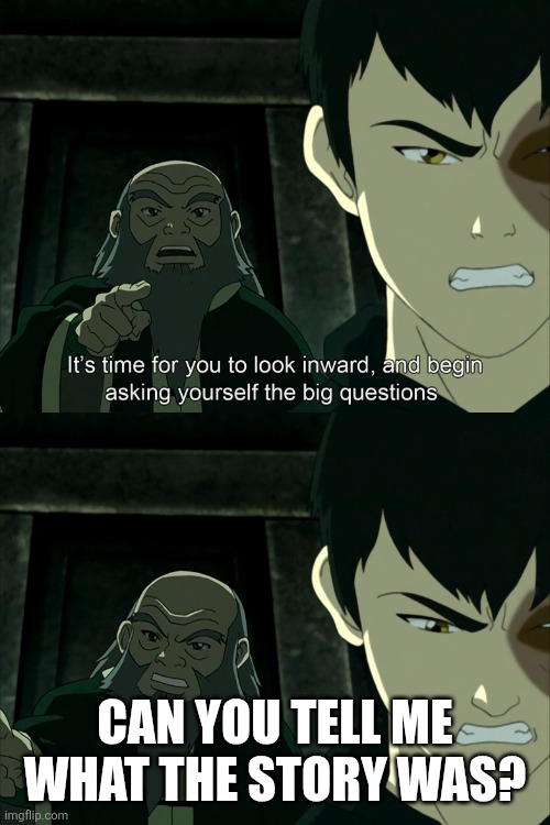 It's Time To Start Asking Yourself The Big Questions Meme | CAN YOU TELL ME WHAT THE STORY WAS? | image tagged in it's time to start asking yourself the big questions meme | made w/ Imgflip meme maker