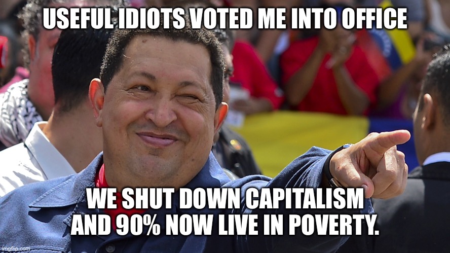 Hugo chavez is the best | USEFUL IDIOTS VOTED ME INTO OFFICE WE SHUT DOWN CAPITALISM AND 90% NOW LIVE IN POVERTY. | image tagged in hugo chavez is the best | made w/ Imgflip meme maker