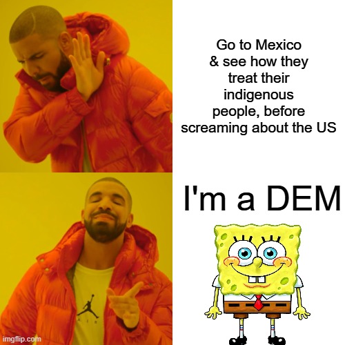 Indigenous people in every country have been mistreated | Go to Mexico & see how they treat their indigenous people, before screaming about the US; I'm a DEM | image tagged in memes,drake hotline bling | made w/ Imgflip meme maker