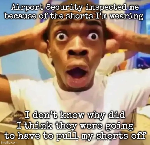 It was truly a weird experience and almost have my mother a heart attack | Airport Security inspected me because of the shorts I’m wearing; I don’t know why did I think they were going to have to pull my shorts off | image tagged in shocked black guy,msmg | made w/ Imgflip meme maker