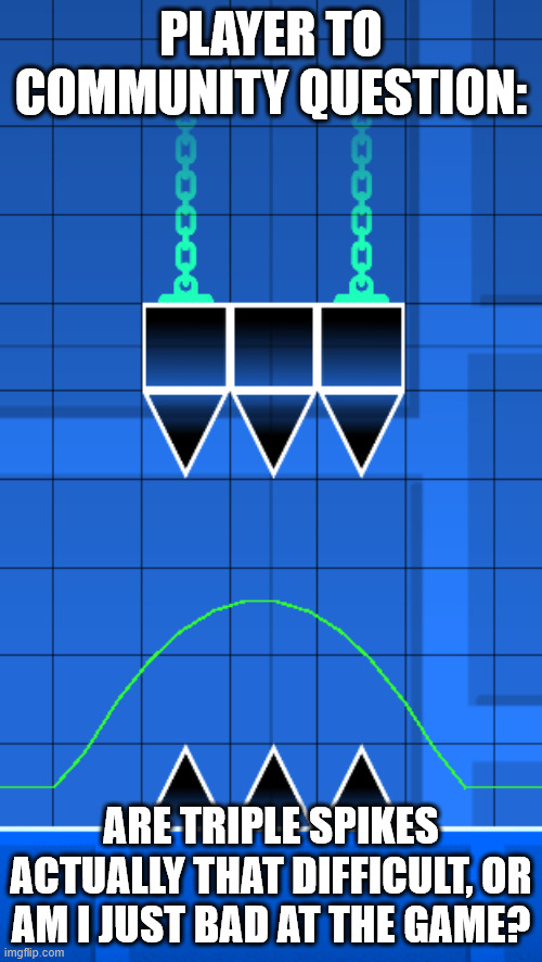PLAYER TO COMMUNITY QUESTION:; ARE TRIPLE SPIKES ACTUALLY THAT DIFFICULT, OR AM I JUST BAD AT THE GAME? | image tagged in geometry dash,question,triple spike | made w/ Imgflip meme maker