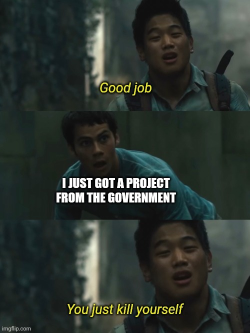 Im cooked | I JUST GOT A PROJECT FROM THE GOVERNMENT | image tagged in good job you just kill yourself - minho | made w/ Imgflip meme maker