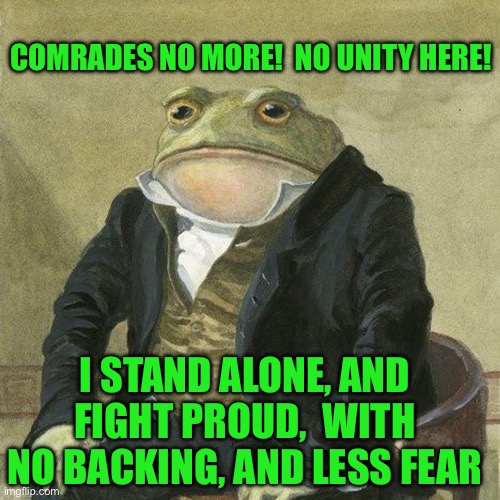 Gentlemen, it is with great pleasure to inform you that | COMRADES NO MORE!  NO UNITY HERE! I STAND ALONE, AND FIGHT PROUD,  WITH NO BACKING, AND LESS FEAR | image tagged in gentlemen it is with great pleasure to inform you that | made w/ Imgflip meme maker