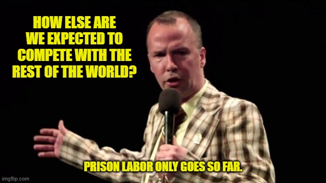 HOW ELSE ARE WE EXPECTED TO COMPETE WITH THE REST OF THE WORLD? PRISON LABOR ONLY GOES SO FAR. | made w/ Imgflip meme maker