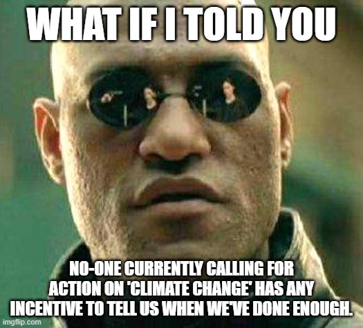 Why Would They? | WHAT IF I TOLD YOU; NO-ONE CURRENTLY CALLING FOR ACTION ON 'CLIMATE CHANGE' HAS ANY INCENTIVE TO TELL US WHEN WE'VE DONE ENOUGH. | image tagged in what if i told you | made w/ Imgflip meme maker
