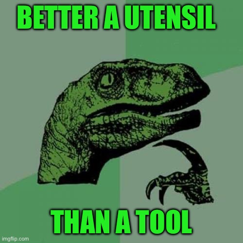 Philosoraptor | BETTER A UTENSIL; THAN A TOOL | image tagged in memes,philosoraptor | made w/ Imgflip meme maker