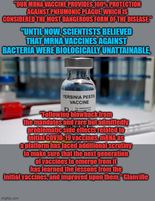 Is there a plandemic coming ? | "OUR MRNA VACCINE PROVIDES 100% PROTECTION AGAINST PNEUMONIC PLAGUE, WHICH IS CONSIDERED THE MOST DANGEROUS FORM OF THE DISEASE."; "UNTIL NOW, SCIENTISTS BELIEVED THAT MRNA VACCINES AGAINST BACTERIA WERE BIOLOGICALLY UNATTAINABLE, "Following blowback from the mandates and rare but admittedly problematic side effects related to initial COVID-19 vaccines, mRNA as a platform has faced additional scrutiny to make sure that the next generation of vaccines to emerge from it has learned the lessons from the initial vaccines, and improved upon them," Glanville | made w/ Imgflip meme maker