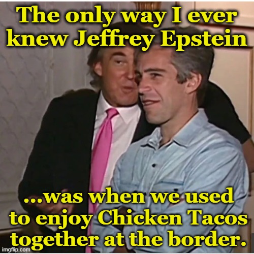 TACOS at the Border | The only way I ever knew Jeffrey Epstein; ...was when we used to enjoy Chicken Tacos together at the border. | image tagged in trump epstein,donald trump memes,maga,pedophiles,nevertrump meme,presidential alert | made w/ Imgflip meme maker