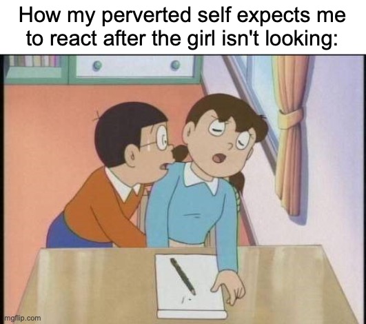 Here goes nothing... | How my perverted self expects me to react after the girl isn't looking: | image tagged in nobita et shuzuka,funny,memes,hold up,pervert,he's doing something illegal | made w/ Imgflip meme maker