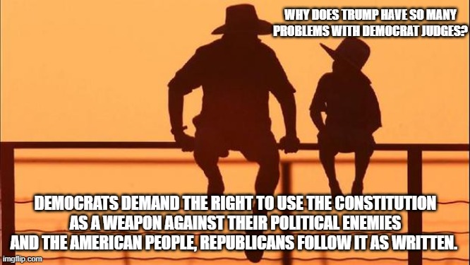 Cowboy wisdom, the demonrats corrupted the entire system | WHY DOES TRUMP HAVE SO MANY PROBLEMS WITH DEMOCRAT JUDGES? DEMOCRATS DEMAND THE RIGHT TO USE THE CONSTITUTION AS A WEAPON AGAINST THEIR POLITICAL ENEMIES AND THE AMERICAN PEOPLE, REPUBLICANS FOLLOW IT AS WRITTEN. | image tagged in cowboy father and son,democrat war on america,rico democrats,cowboy wisdom,just us system vs justice,constitution | made w/ Imgflip meme maker