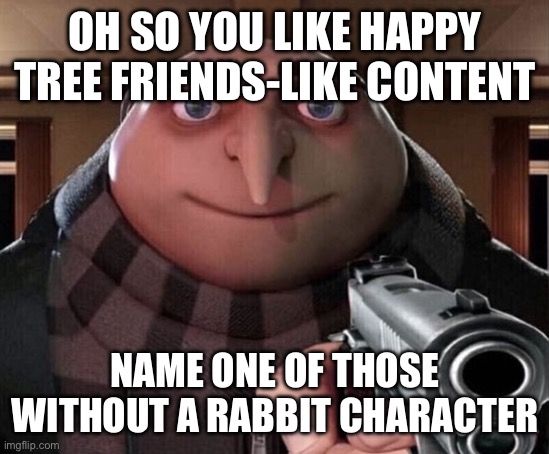 You can’t | OH SO YOU LIKE HAPPY TREE FRIENDS-LIKE CONTENT; NAME ONE OF THOSE WITHOUT A RABBIT CHARACTER | image tagged in gru gun | made w/ Imgflip meme maker