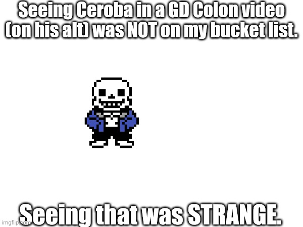 Ummm... | Seeing Ceroba in a GD Colon video (on his alt) was NOT on my bucket list. Seeing that was STRANGE. | image tagged in sans of topic,gd colon | made w/ Imgflip meme maker