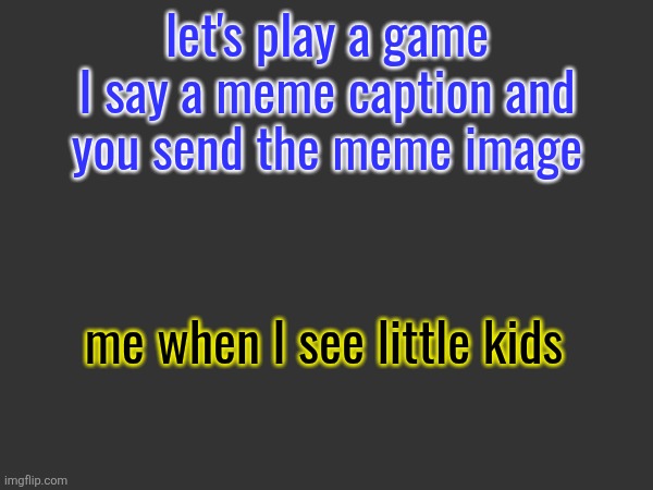 let's play a game
I say a meme caption and
you send the meme image; me when I see little kids | made w/ Imgflip meme maker