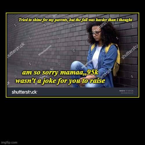 Tried to shine for my parents, but the fall was harder than i thought | am so sorry mamaa,,95k wasn't a joke for you to raise | image tagged in funny,demotivationals | made w/ Imgflip demotivational maker