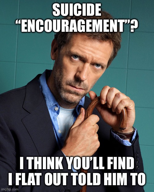 dr house | SUICIDE “ENCOURAGEMENT”? I THINK YOU’LL FIND I FLAT OUT TOLD HIM TO | image tagged in dr house | made w/ Imgflip meme maker