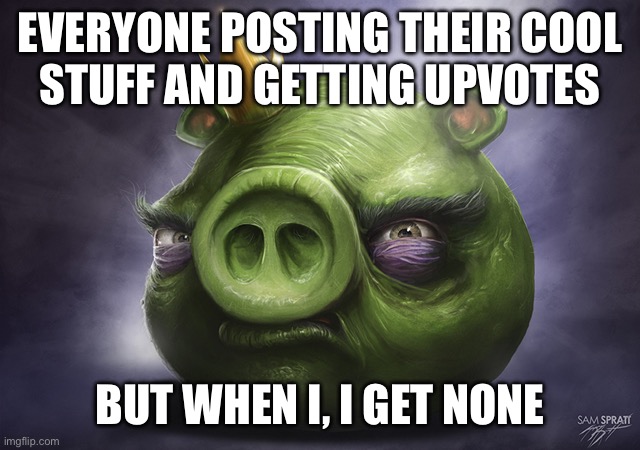 no im not tryna begging for upvotes | EVERYONE POSTING THEIR COOL
STUFF AND GETTING UPVOTES; BUT WHEN I, I GET NONE | image tagged in angry birds realistic king pig | made w/ Imgflip meme maker