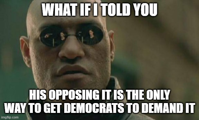 Matrix Morpheus Meme | WHAT IF I TOLD YOU HIS OPPOSING IT IS THE ONLY WAY TO GET DEMOCRATS TO DEMAND IT | image tagged in memes,matrix morpheus | made w/ Imgflip meme maker