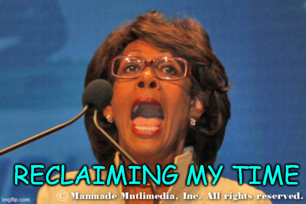 Maxine waters | RECLAIMING MY TIME | image tagged in maxine waters | made w/ Imgflip meme maker