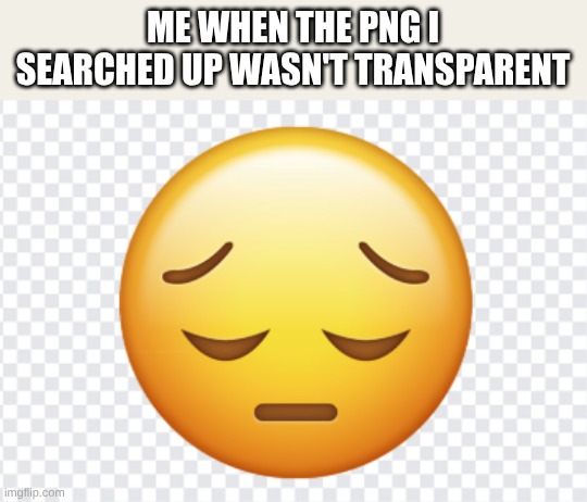 Back to Google images I go | ME WHEN THE PNG I SEARCHED UP WASN'T TRANSPARENT | image tagged in non-transparent sad face | made w/ Imgflip meme maker