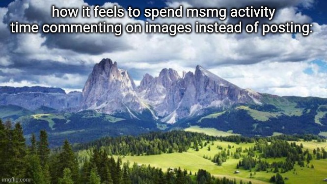 . | how it feels to spend msmg activity time commenting on images instead of posting: | image tagged in nature mountains | made w/ Imgflip meme maker