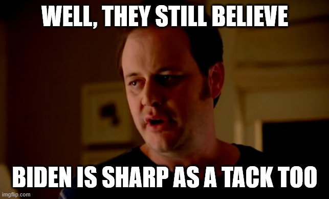 Jake from state farm | WELL, THEY STILL BELIEVE BIDEN IS SHARP AS A TACK TOO | image tagged in jake from state farm | made w/ Imgflip meme maker
