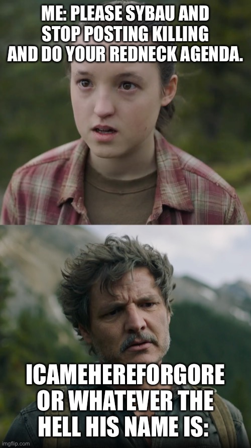 swear to me | ME: PLEASE SYBAU AND STOP POSTING KILLING AND DO YOUR REDNECK AGENDA. ICAMEHEREFORGORE OR WHATEVER THE HELL HIS NAME IS: | image tagged in swear to me | made w/ Imgflip meme maker