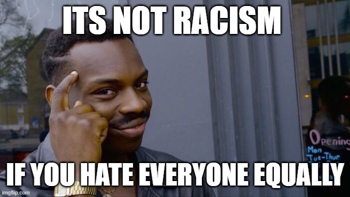 facts | ITS NOT RACISM; IF YOU HATE EVERYONE EQUALLY | image tagged in memes,roll safe think about it | made w/ Imgflip meme maker