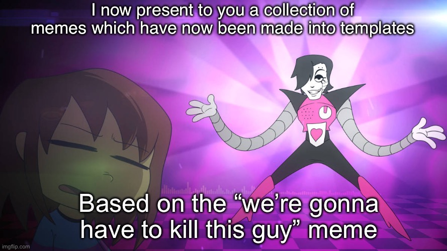 Hypothetically, all of them can be found by the name “gonna have to kill this guy undertale” | I now present to you a collection of memes which have now been made into templates; Based on the “we’re gonna have to kill this guy” meme | image tagged in smells like mettaton,gonna have to kill this guy,undertale,deltarune | made w/ Imgflip meme maker