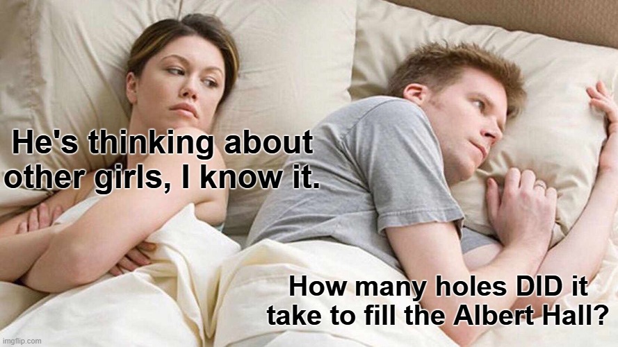 The world may never know | He's thinking about other girls, I know it. How many holes DID it take to fill the Albert Hall? | image tagged in i bet he's thinking about other women,the beatles,songs,holes,britain | made w/ Imgflip meme maker