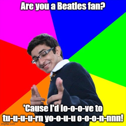 Another day in the life of a Casanova | Are you a Beatles fan? 'Cause I'd lo-o-o-ve to tu-u-u-u-rn yo-o-u-u o-o-o-n-nnn! | image tagged in memes,subtle pickup liner,the beatles,songs,song lyrics | made w/ Imgflip meme maker