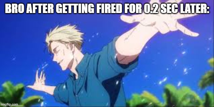 nanami on a beach | BRO AFTER GETTING FIRED FOR 0.2 SEC LATER: | image tagged in nanami on a beach | made w/ Imgflip meme maker