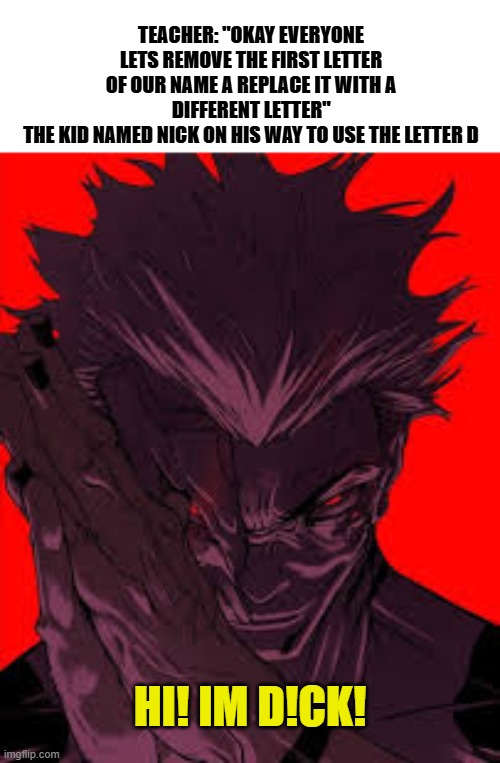 Stolen meme :D | TEACHER: "OKAY EVERYONE LETS REMOVE THE FIRST LETTER OF OUR NAME A REPLACE IT WITH A DIFFERENT LETTER"
THE KID NAMED NICK ON HIS WAY TO USE THE LETTER D; HI! IM D!CK! | image tagged in sukuna evil smile | made w/ Imgflip meme maker